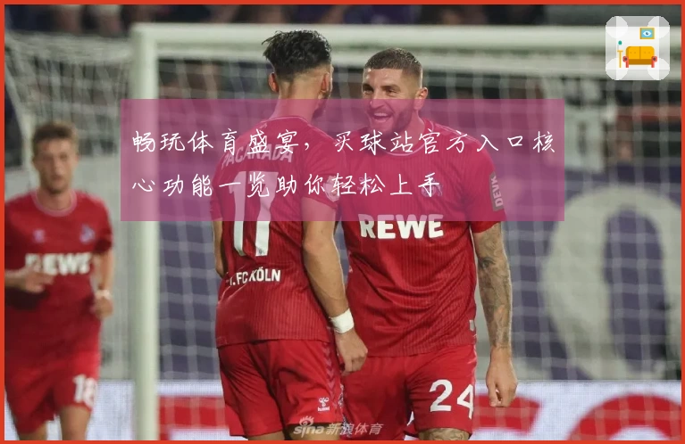 畅玩体育盛宴，买球站官方入口核心功能一览助你轻松上手