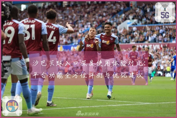 沙巴买球入口深度使用体验对比：平台功能全方位评测与优化建议