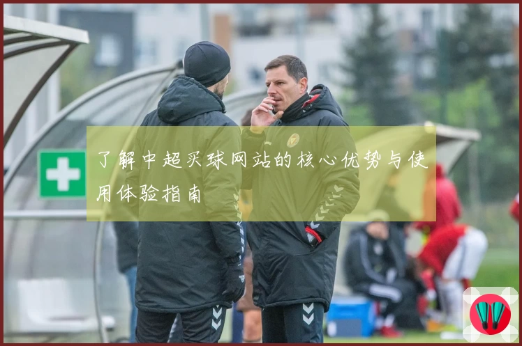 了解中超买球网站的核心优势与使用体验指南