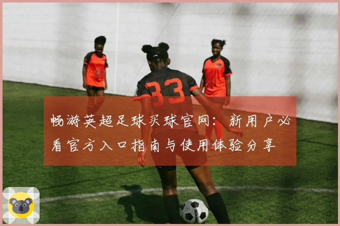 畅游英超足球买球官网：新用户必看官方入口指南与使用体验分享