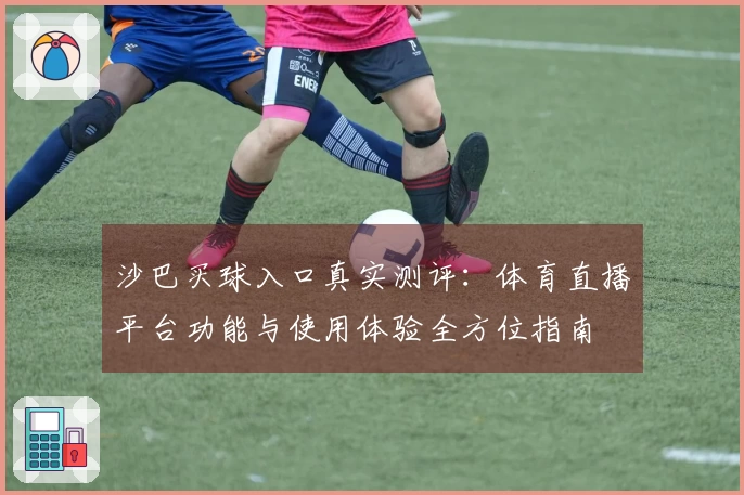 沙巴买球入口真实测评：体育直播平台功能与使用体验全方位指南
