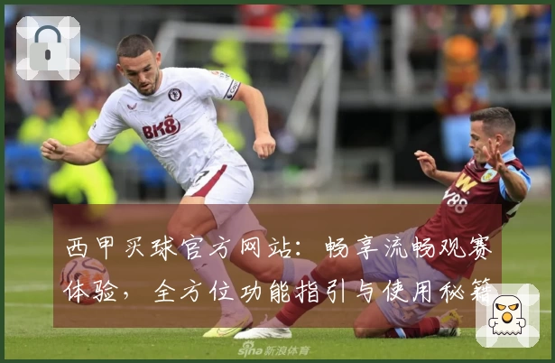 西甲买球官方网站：畅享流畅观赛体验，全方位功能指引与使用秘籍