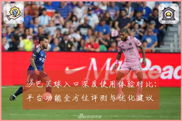 沙巴买球入口深度使用体验对比:平台功能全方位评测与优化建议