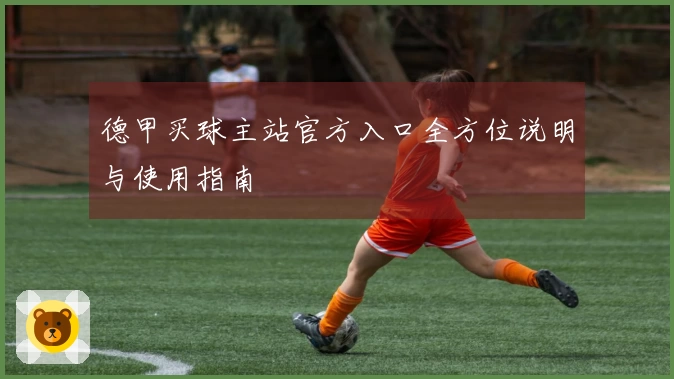 德甲买球主站官方入口全方位说明与使用指南