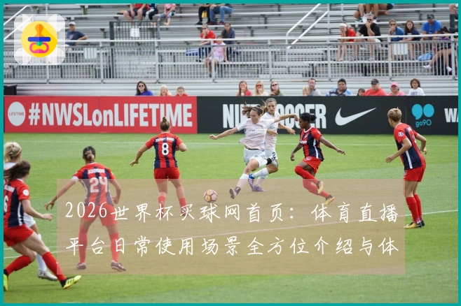 2026世界杯买球网首页：体育直播平台日常使用场景全方位介绍与体验