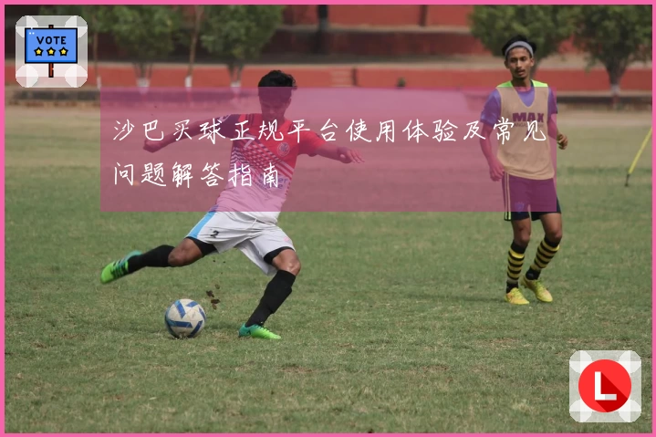 沙巴买球正规平台使用体验及常见问题解答指南